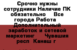 Срочно нужны сотрудники.Наличие ПК обязательно! - Все города Работа » Дополнительный заработок и сетевой маркетинг   . Чувашия респ.,Канаш г.